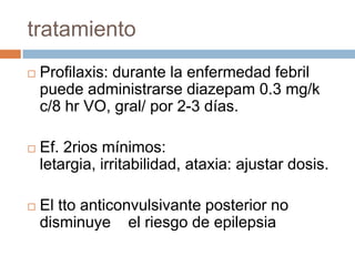 tratamiento
   Profilaxis: durante la enfermedad febril
    puede administrarse diazepam 0.3 mg/k
    c/8 hr VO, gral/ po...