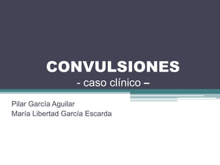 CONVULSIONES
- caso clínico –
Pilar García Aguilar
María Libertad García Escarda
 