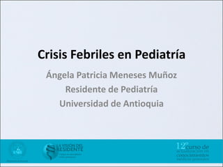 Crisis Febriles en Pediatría
 Ángela Patricia Meneses Muñoz
     Residente de Pediatría
   Universidad de Antioquia
 