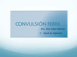 CONVULSIÓN FEBRIL
Dra. Ana López Montes
C. Salud de Algemesí
 