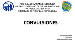 REPUBLICA BOLIVARIANA DE VENEZUELA
INSTITUTO VENEZOLANO DE LOS SEGUROS SOCIALES
“DR. PASTOR OROPEZA RIERA“
POSTGRADO DE PEDIATRIA Y PUERICULTURA
CONVULSIONES
YOVANNY DELGADO
CI 18135350
URGENCIAS PEDIATRICAS
 