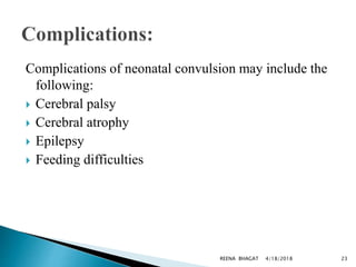Complications of neonatal convulsion may include the
following:
 Cerebral palsy
 Cerebral atrophy
 Epilepsy
 Feeding difficulties
4/18/2018 23REENA BHAGAT
 