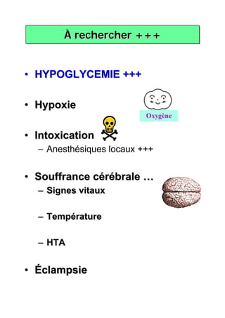 À rechercher +++


• HYPOGLYCEMIE +++

• Hypoxie
                          Oxygène


• Intoxication
  – Anesthésiques locaux +++


• Souffrance cérébrale …
  – Signes vitaux

  – Température

  – HTA


• Éclampsie
 