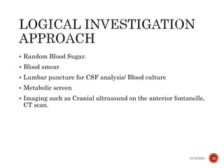  Random Blood Sugar.
 Blood smear
 Lumbar puncture for CSF analysis/ Blood culture
 Metabolic screen
 Imaging such as Cranial ultrasound on the anterior fontanelle,
CT scan.
10/18/2023 23
 