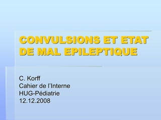 CONVULSIONS ET ETAT
DE MAL EPILEPTIQUE
C. Korff
Cahier de l’Interne
HUG-Pédiatrie
12.12.2008
 