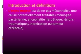 Introduction et définitions
- L’enjeu majeur est de ne pas méconnaitre une
 cause potentiellement traitable (méningite
 bactérienne, encéphalite herpétique, lésions
 traumatiques, intoxication ou tumeur
 cérébrale)
 
