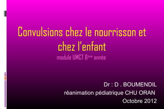 Convulsions chez le nourrisson et
          chez l’enfant
          module UMCT 6ème année



                            Dr : D . BOUMENDIL
             réanimation pédiatrique CHU ORAN
                                     Octobre 2012
 