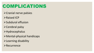 COMPLICATIONS
Cranial nerve palsies
Raised ICP
Subdural effusion
Cerebral palsy
Hydrocephalus
Mental-physical handicaps
Learning disability
Recurrence
 