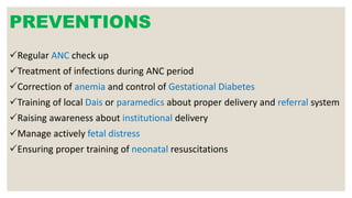 PREVENTIONS
Regular ANC check up
Treatment of infections during ANC period
Correction of anemia and control of Gestational Diabetes
Training of local Dais or paramedics about proper delivery and referral system
Raising awareness about institutional delivery
Manage actively fetal distress
Ensuring proper training of neonatal resuscitations
 