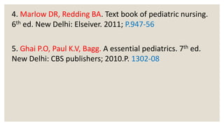 4. Marlow DR, Redding BA. Text book of pediatric nursing.
6th ed. New Delhi: Elseiver. 2011; P.947-56
5. Ghai P.O, Paul K.V, Bagg. A essential pediatrics. 7th ed.
New Delhi: CBS publishers; 2010.P. 1302-08
 