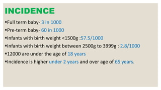 INCIDENCE
Full term baby- 3 in 1000
Pre-term baby- 60 in 1000
Infants with birth weight <1500g :57.5/1000
Infants with birth weight between 2500g to 3999g : 2.8/1000
12000 are under the age of 18 years
Incidence is higher under 2 years and over age of 65 years.
 