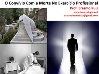 O Convívio Com a Morte No Exercício Profissional Prof. Erasmo Ruiz www.tanatologia.net [email_address] 