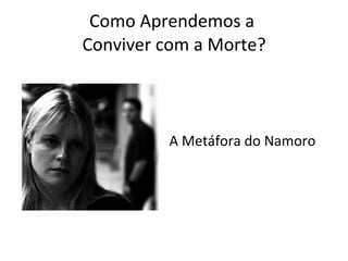 Como Aprendemos a  Conviver com a Morte? A Metáfora do Namoro 