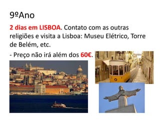 9ºAno
2 dias em LISBOA. Contato com as outras
religiões e visita a Lisboa: Museu Elétrico, Torre
de Belém, etc.
- Preço não irá além dos 60€.
 