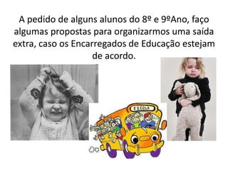 A pedido de alguns alunos do 8º e 9ºAno, faço
algumas propostas para organizarmos uma saída
extra, caso os Encarregados de Educação estejam
de acordo.
 