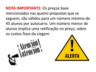 NOTA IMPORTANTE: Os preços base
mencionados nas quatro propostas que se
seguem, são válidos para um número mínimo de
45 alunos por autocarro. Um número menor de
alunos implica uma retificação no preço, sobre
os custos fixos da viagem.
 