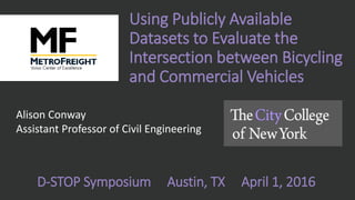 Using Publicly Available
Datasets to Evaluate the
Intersection between Bicycling
and Commercial Vehicles
Alison Conway
Assistant Professor of Civil Engineering
D-STOP Symposium Austin, TX April 1, 2016
 