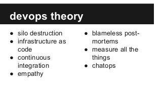 devops theory
● silo destruction
● infrastructure as
code
● continuous
integration
● empathy
● blameless post-
mortems
● measure all the
things
● chatops
 