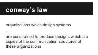 conway’s law
organizations which design systems
…
are constrained to produce designs which are
copies of the communication structures of
these organizations
 