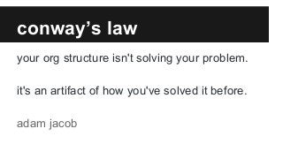 conway’s law
your org structure isn't solving your problem.
it's an artifact of how you've solved it before.
adam jacob
 