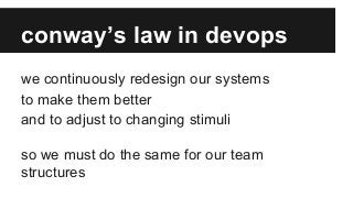 conway’s law in devops
we continuously redesign our systems
to make them better
and to adjust to changing stimuli
so we must do the same for our team
structures
 
