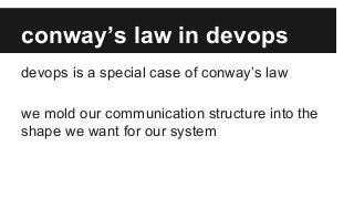 conway’s law in devops
devops is a special case of conway’s law
we mold our communication structure into the
shape we want for our system
 