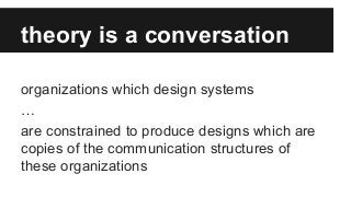 theory is a conversation
organizations which design systems
…
are constrained to produce designs which are
copies of the communication structures of
these organizations
 