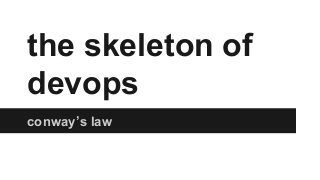 the skeleton of
devops
conway’s law
 
