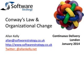 Conway’s Law &
Organizational Change
Continuous Delivery
Allan Kelly
London
allan@softwarestrategy.co.uk
January 2014
http://www.softwarestrategy.co.uk
Twitter: @allankelly.net

 
