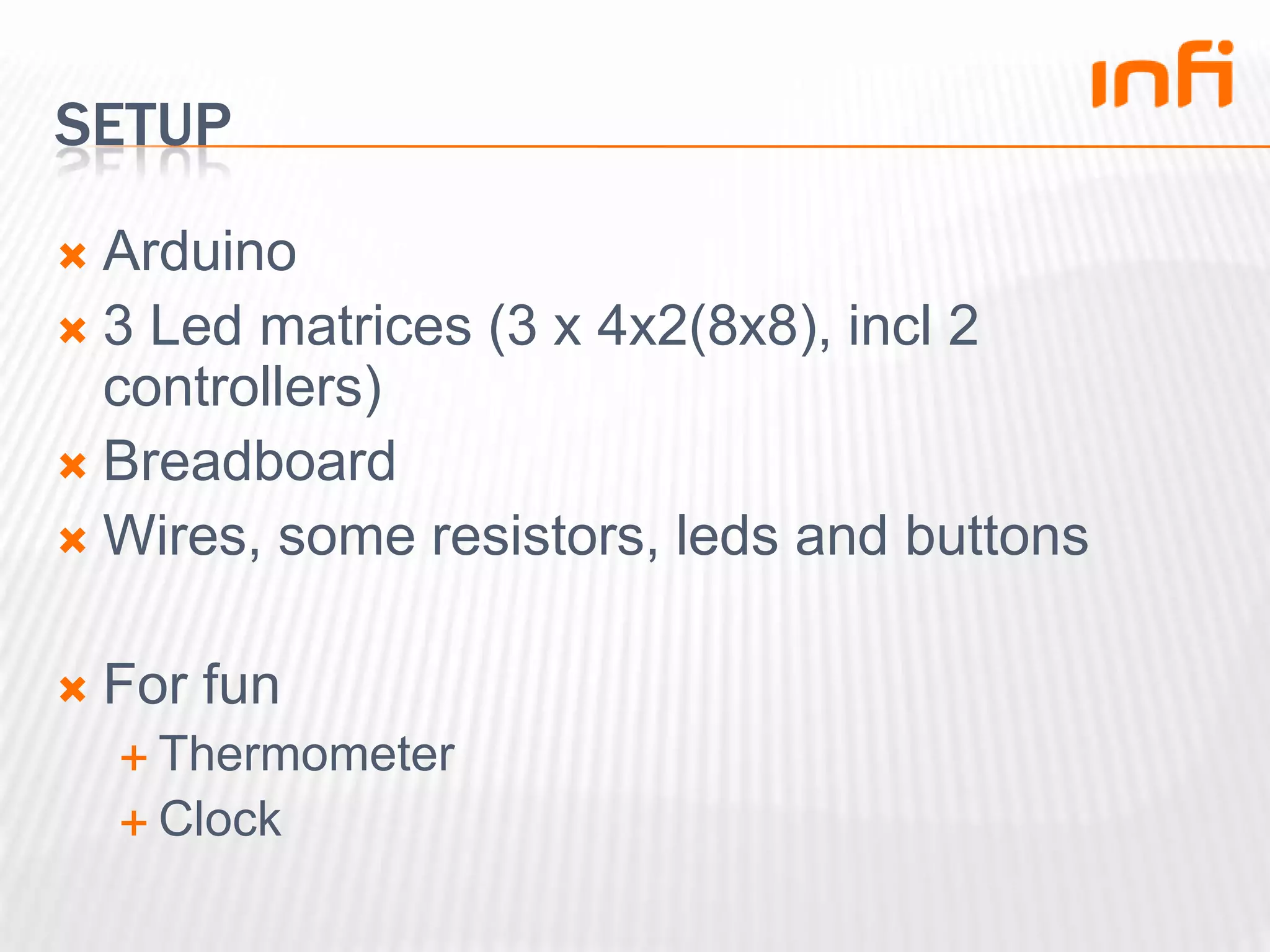 SetupArduino3 Led matrices (3 x 4x2(8x8), incl 2 controllers)BreadboardWires, some resistors, leds and buttonsFor funThermometerClock