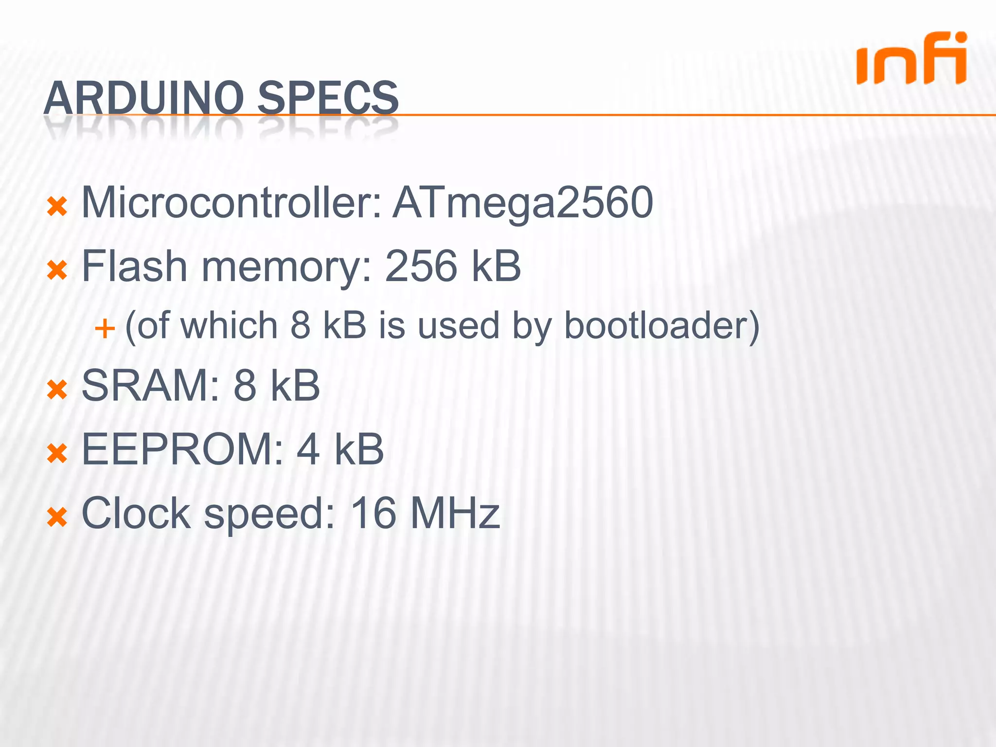 ARDUINO SPECSMicrocontroller: ATmega2560Flash memory: 256 kB(of which 8 kB is used by bootloader)SRAM: 8 kBEEPROM: 4 kBClock speed: 16 MHz