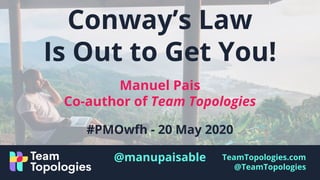 TeamTopologies.com
@TeamTopologies
Conway’s Law
Is Out to Get You!
Manuel Pais
Co-author of Team Topologies
#PMOwfh - 20 May 2020
@manupaisable
 