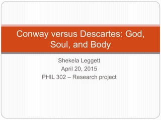 Shekela Leggett
April 20, 2015
PHIL 302 – Research project
Conway versus Descartes: God,
Soul, and Body
 