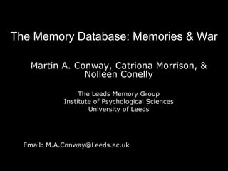 The Memory Database: Memories & War Martin A. Conway, Catriona Morrison, & Nolleen Conelly The Leeds Memory Group Institute of Psychological Sciences University of Leeds Email: M.A.Conway@Leeds.ac.uk 