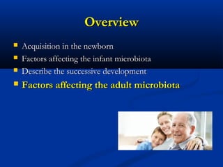 OverviewOverview
 Acquisition in the newbornAcquisition in the newborn
 Factors affecting the infant microbiotaFactors affecting the infant microbiota
 Describe the successive developmentDescribe the successive development
 Factors affecting the adult microbiotaFactors affecting the adult microbiota
 