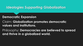 Ideologies Supporting Globalization
Democratic Expansion
Claim: Globalization promotes democratic
values and institutions.
Philosophy: Democracies are believed to spread
and thrive in a globalized world.
 