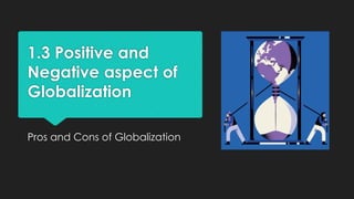 1.3 Positive and
Negative aspect of
Globalization
Pros and Cons of Globalization
 