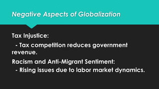 Tax Injustice:
- Tax competition reduces government
revenue.
Racism and Anti-Migrant Sentiment:
- Rising issues due to labor market dynamics.
Negative Aspects of Globalization
 