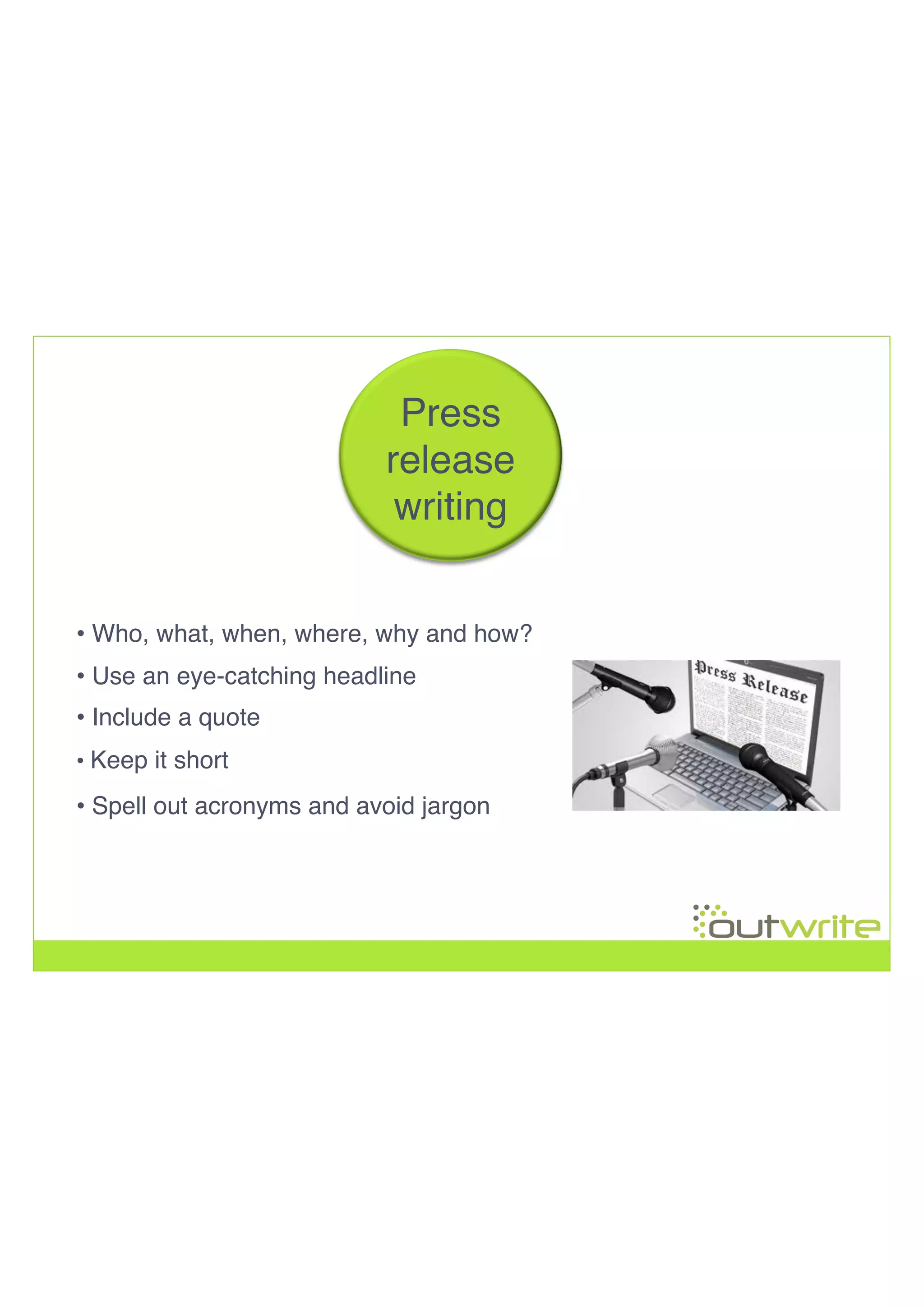 • Who, what, when, where, why and how?!
• Use an eye-catching headline!
• Keep it short!
• Spell out acronyms and avoid jargon
!
!
!
!
Press!
release!
writing!
• Include a quote!
 
