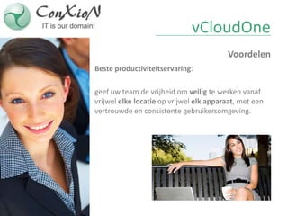 vCloudOne
                                         Voordelen
Beste productiviteitservaring:

geef uw team de vrijheid om veilig te werken vanaf
vrijwel elke locatie op vrijwel elk apparaat, met een
vertrouwde en consistente gebruikersomgeving.
 