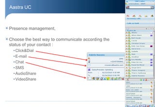 Aastra UC



Presence management,

Choose the best way to communicate according the
status of your contact :
  • Click&Dial
  • E-mail
  • Chat
  • SMS
  • AudioShare
  • VideoShare




                                                   © Aastra – 2011
 