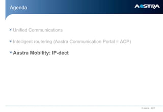Agenda



 Unified Communications

 Intelligent routering (Aastra Communication Portal = ACP)

 Aastra Mobility: IP-dect




                                                             © Aastra – 2011
 