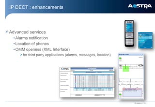 IP DECT : enhancements




Advanced services
 • Alarms notification
 • Location of phones
 • OMM openess (XML Interface)
     > for third party applications (alarms, messages, location)




                                                                   © Aastra – 2011
 