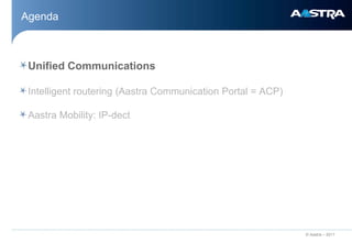 Agenda



 Unified Communications

 Intelligent routering (Aastra Communication Portal = ACP)

 Aastra Mobility: IP-dect




                                                             © Aastra – 2011
 
