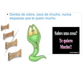 ● Dentes de cobra, osos de chucho, nunca 
esquezas que te quero mucho. 
 