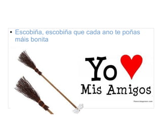 ● Escobiña, escobiña que cada ano te poñas 
máis bonita 
 