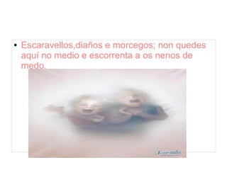 ● Escaravellos,diaños e morcegos; non quedes 
aquí no medio e escorrenta a os nenos de 
medo. 
 
