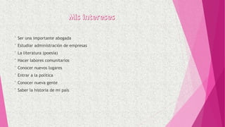 ° Ser una importante abogada
° Estudiar administración de empresas
° La literatura (poesía)
° Hacer labores comunitarios
° Conocer nuevos lugares
° Entrar a la política
° Conocer nueva gente
° Saber la historia de mi país
 