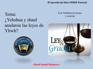 Tema:
¿Yehshua y shaul
anularon las leyes de
Yhwh?
El ejercito de Dios YHWH Tzevaot
~Roeh Daniel Romero~
Con Yehshua en ayuno
y oración
 