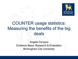 COUNTER usage statistics:
Measuring the benefits of the big
            deals
              Angela Conyers
    Evidence Base, Research & Evaluation
         Birmingham City University
 
